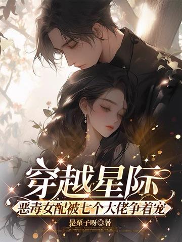 穿越星际,恶毒女配被七个大佬争着宠